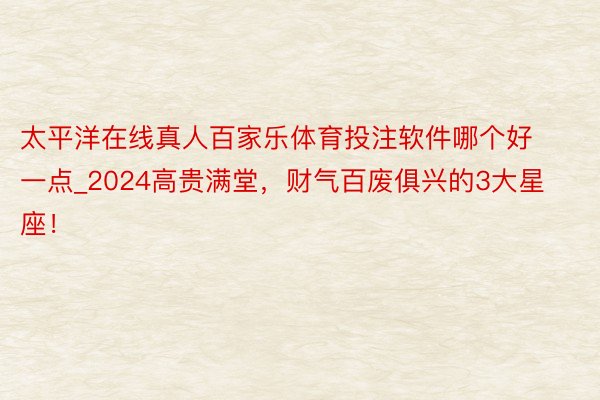 太平洋在线真人百家乐体育投注软件哪个好一点_2024高贵满堂，财气百废俱兴的3大星座！