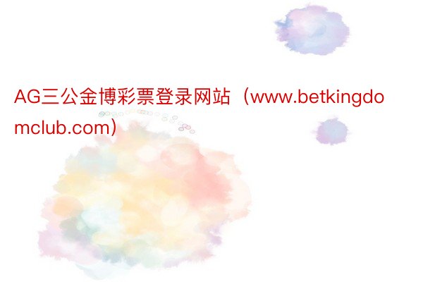 AG三公金博彩票登录网站（www.betkingdomclub.com）