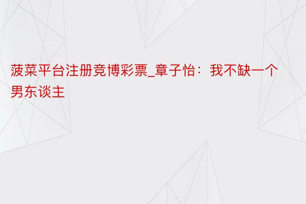 菠菜平台注册竞博彩票_章子怡：我不缺一个男东谈主