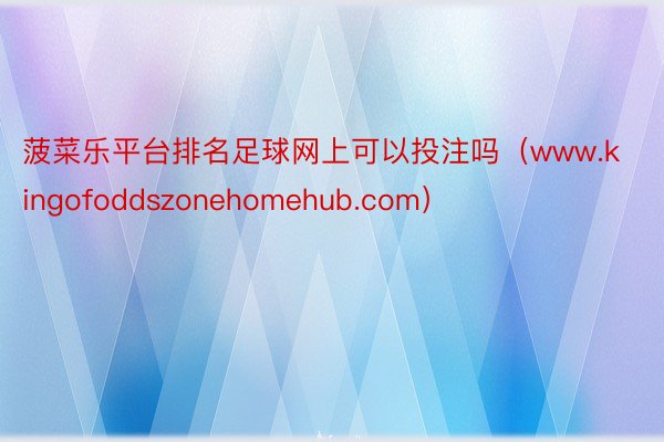菠菜乐平台排名足球网上可以投注吗（www.kingofoddszonehomehub.com）
