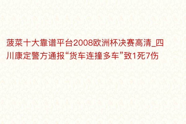 菠菜十大靠谱平台2008欧洲杯决赛高清_四川康定警方通报“货车连撞多车”致1死7伤