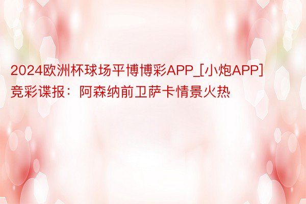2024欧洲杯球场平博博彩APP_[小炮APP]竞彩谍报：阿森纳前卫萨卡情景火热