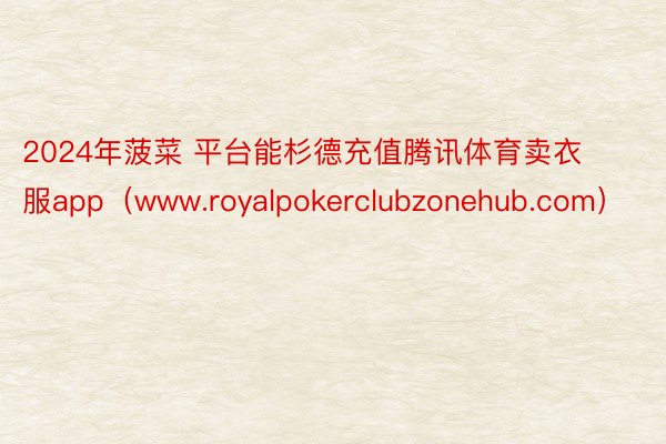 2024年菠菜 平台能杉德充值腾讯体育卖衣服app（www.royalpokerclubzonehub.com）