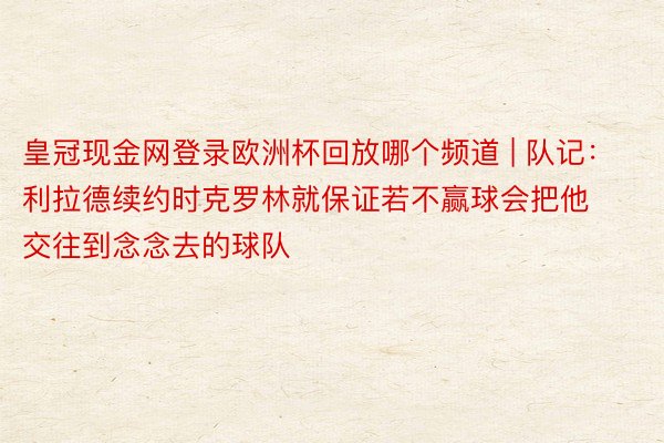 皇冠现金网登录欧洲杯回放哪个频道 | 队记：利拉德续约时克罗林就保证若不赢球会把他交往到念念去的球队