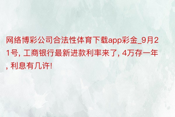网络博彩公司合法性体育下载app彩金_9月21号, 工商银行最新进款利率来了, 4万存一年, 利息有几许!