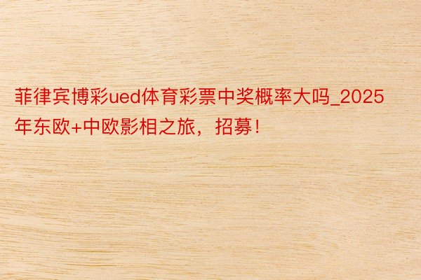 菲律宾博彩ued体育彩票中奖概率大吗_2025年东欧+中欧影相之旅，招募！