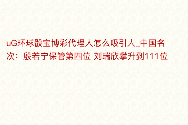 uG环球骰宝博彩代理人怎么吸引人_中国名次：殷若宁保管第四位 刘瑞欣攀升到111位