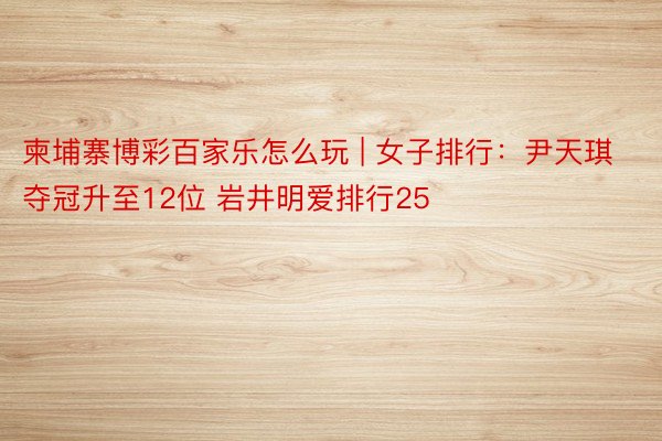 柬埔寨博彩百家乐怎么玩 | 女子排行：尹天琪夺冠升至12位 岩井明爱排行25