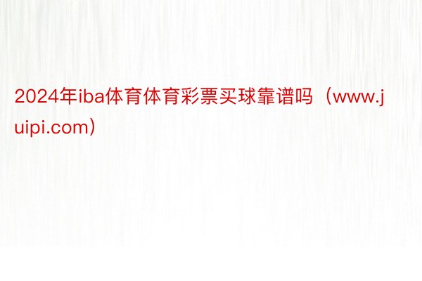 2024年iba体育体育彩票买球靠谱吗（www.juipi.com）