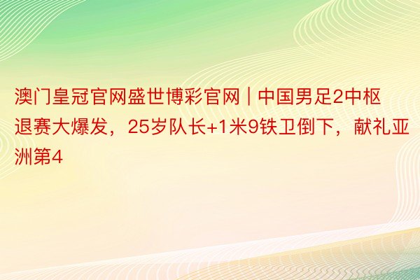 澳门皇冠官网盛世博彩官网 | 中国男足2中枢退赛大爆发，25岁队长+1米9铁卫倒下，献礼亚洲第4