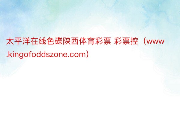 太平洋在线色碟陕西体育彩票 彩票控（www.kingofoddszone.com）