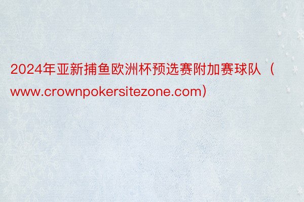 2024年亚新捕鱼欧洲杯预选赛附加赛球队（www.crownpokersitezone.com）